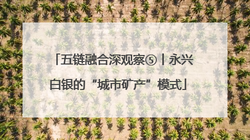 五链融合深观察⑤丨永兴白银的“城市矿产”模式